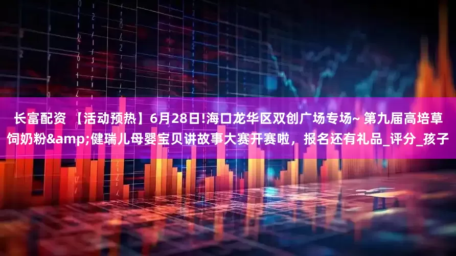 长富配资 【活动预热】6月28日!海口龙华区双创广场专场~ 第九届高培草饲奶粉&健瑞儿母婴宝贝讲故事大赛开赛啦，报名还有礼品_评分_孩子