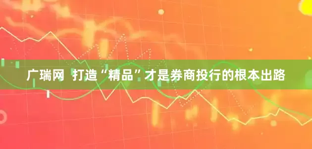 广瑞网  打造“精品”才是券商投行的根本出路