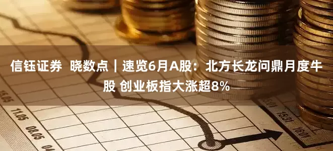 信钰证券  晓数点｜速览6月A股：北方长龙问鼎月度牛股 创业板指大涨超8%