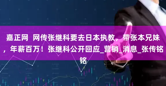 嘉正网  网传张继科要去日本执教，带张本兄妹，年薪百万！张继科公开回应_营销_消息_张传铭