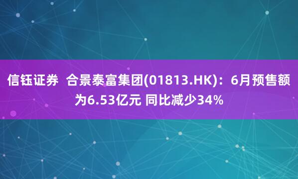 信钰证券  合景泰富集团(01813.HK)：6月预售额为6.53亿元 同比减少34%