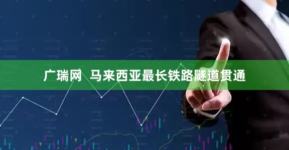 广瑞网  马来西亚最长铁路隧道贯通