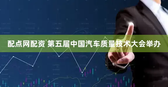 配点网配资 第五届中国汽车质量技术大会举办
