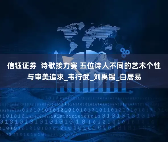 信钰证券  诗歌接力赛 五位诗人不同的艺术个性与审美追求_韦行武_刘禹锡_白居易