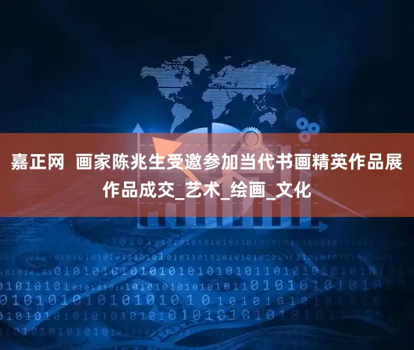 嘉正网  画家陈兆生受邀参加当代书画精英作品展作品成交_艺术_绘画_文化