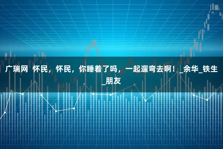 广瑞网  怀民，怀民，你睡着了吗，一起遛弯去啊！_余华_铁生_朋友