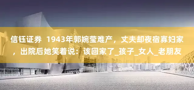 信钰证券  1943年郭婉莹难产，丈夫却夜宿寡妇家，出院后她笑着说：该回家了_孩子_女人_老朋友