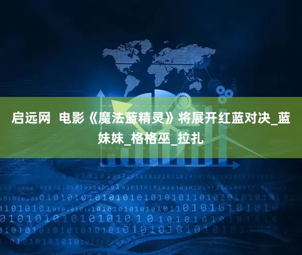 启远网  电影《魔法蓝精灵》将展开红蓝对决_蓝妹妹_格格巫_拉扎