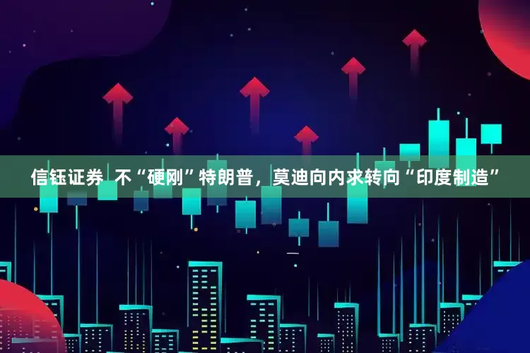 信钰证券  不“硬刚”特朗普，莫迪向内求转向“印度制造”