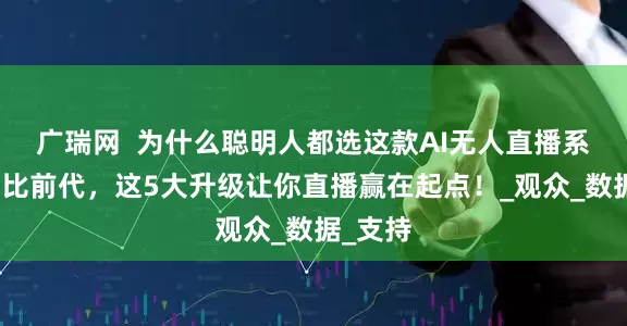 广瑞网  为什么聪明人都选这款AI无人直播系统？对比前代，这5大升级让你直播赢在起点！_观众_数据_支持