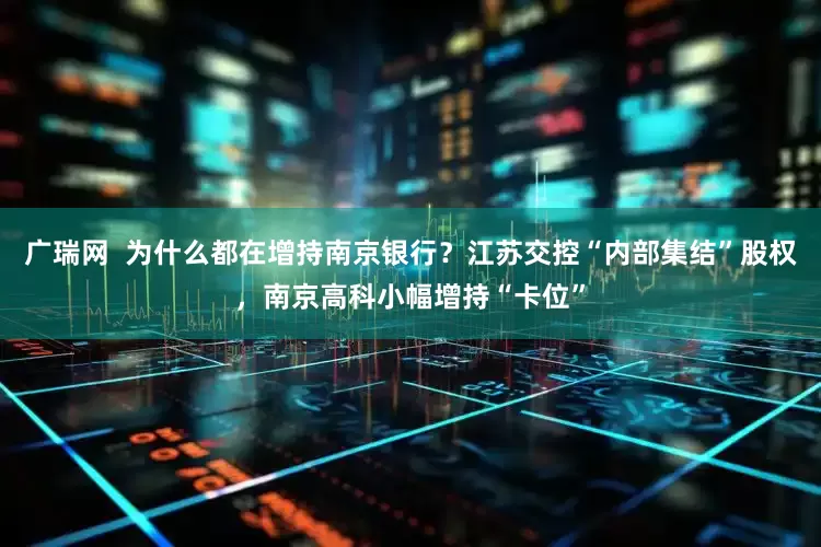 广瑞网  为什么都在增持南京银行？江苏交控“内部集结”股权，南京高科小幅增持“卡位”