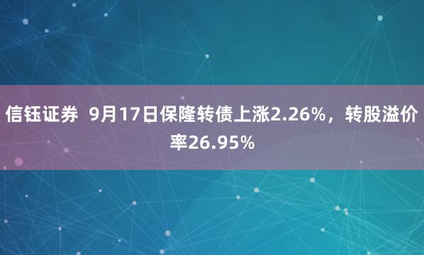 信钰证券  9月17日保隆转债上涨2.26%，转股溢价率26.95%
