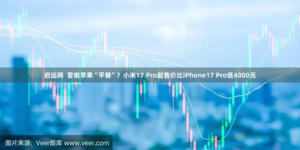 启远网  誓做苹果“平替”？小米17 Pro起售价比iPhone17 Pro低4000元