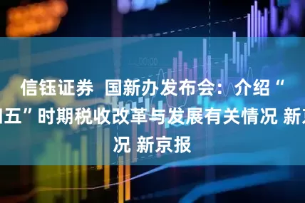 信钰证券  国新办发布会：介绍“十四五”时期税收改革与发展有关情况 新京报