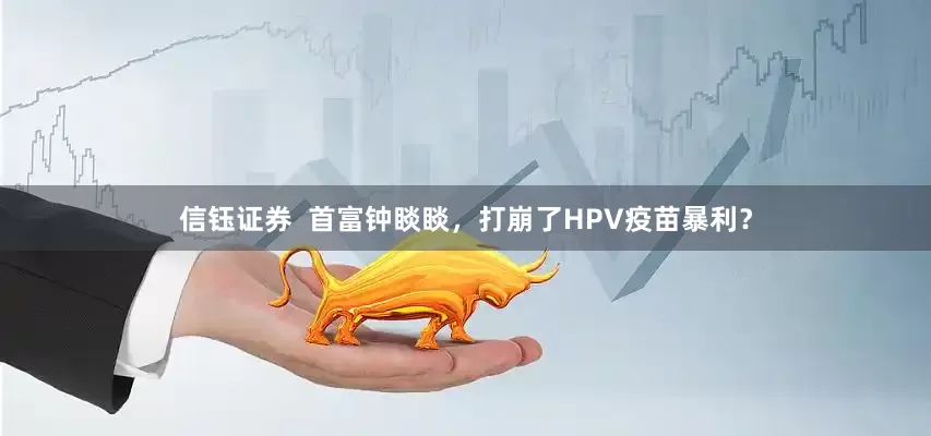 信钰证券  首富钟睒睒，打崩了HPV疫苗暴利？