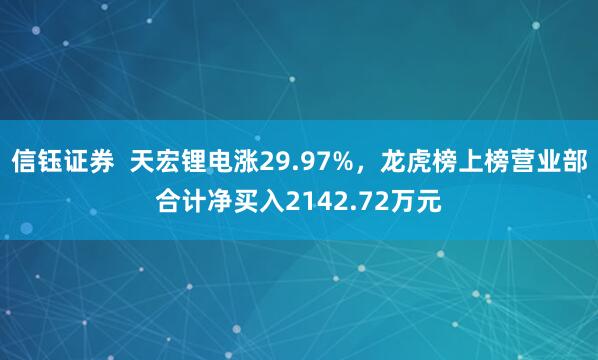 信钰证券  天宏锂电涨29.97%，龙虎榜上榜营业部合计净买入2142.72万元