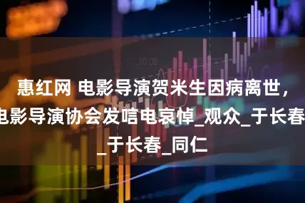 惠红网 电影导演贺米生因病离世，中国电影导演协会发唁电哀悼_观众_于长春_同仁