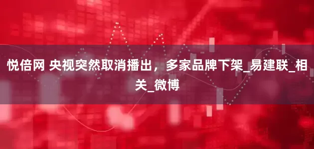 悦倍网 央视突然取消播出，多家品牌下架_易建联_相关_微博