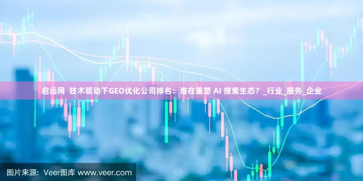 启远网  技术驱动下GEO优化公司排名：谁在重塑 AI 搜索生态？_行业_服务_企业