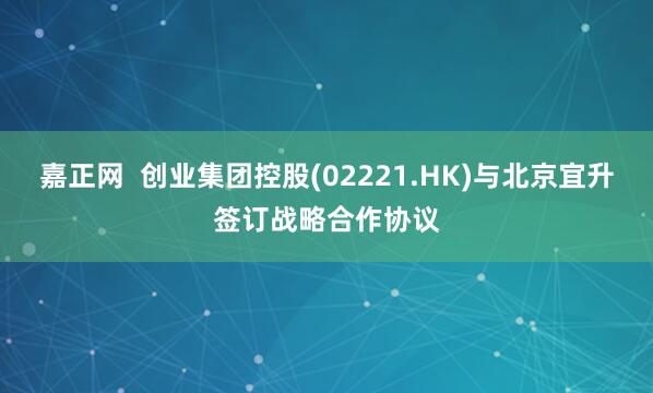 嘉正网  创业集团控股(02221.HK)与北京宜升签订战略合作协议