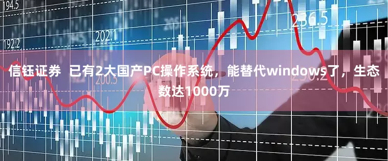 信钰证券  已有2大国产PC操作系统，能替代windows了，生态数达1000万