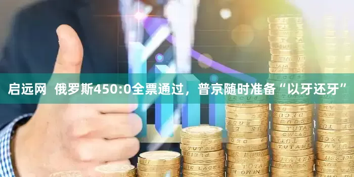启远网  俄罗斯450:0全票通过，普京随时准备“以牙还牙”