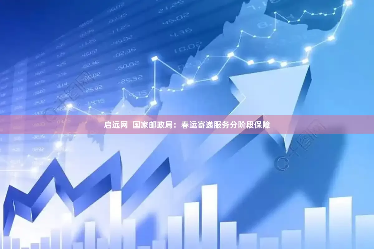 启远网  国家邮政局：春运寄递服务分阶段保障