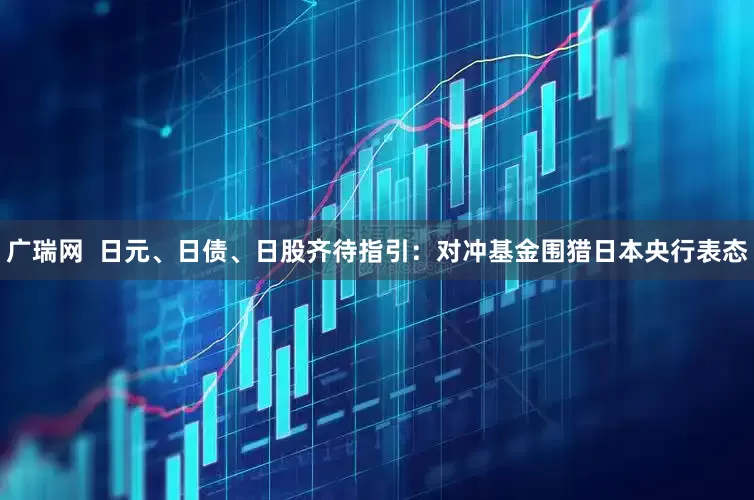 广瑞网  日元、日债、日股齐待指引：对冲基金围猎日本央行表态