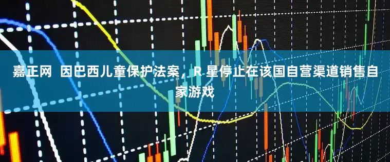 嘉正网  因巴西儿童保护法案，R 星停止在该国自营渠道销售自家游戏