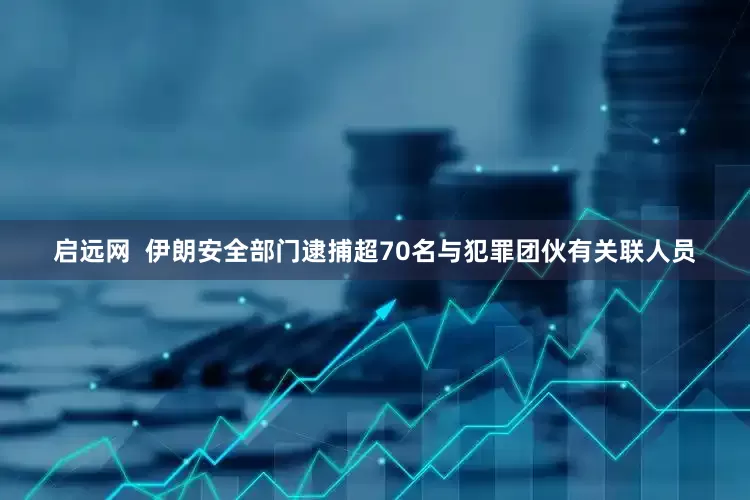 启远网  伊朗安全部门逮捕超70名与犯罪团伙有关联人员