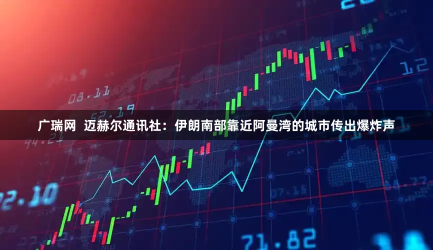 广瑞网  迈赫尔通讯社：伊朗南部靠近阿曼湾的城市传出爆炸声