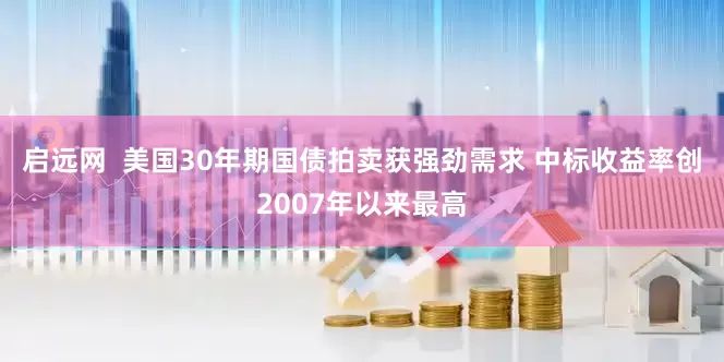 启远网  美国30年期国债拍卖获强劲需求 中标收益率创2007年以来最高